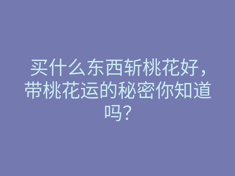 买什么东西斩桃花好，带桃花运的秘密你知道吗？
