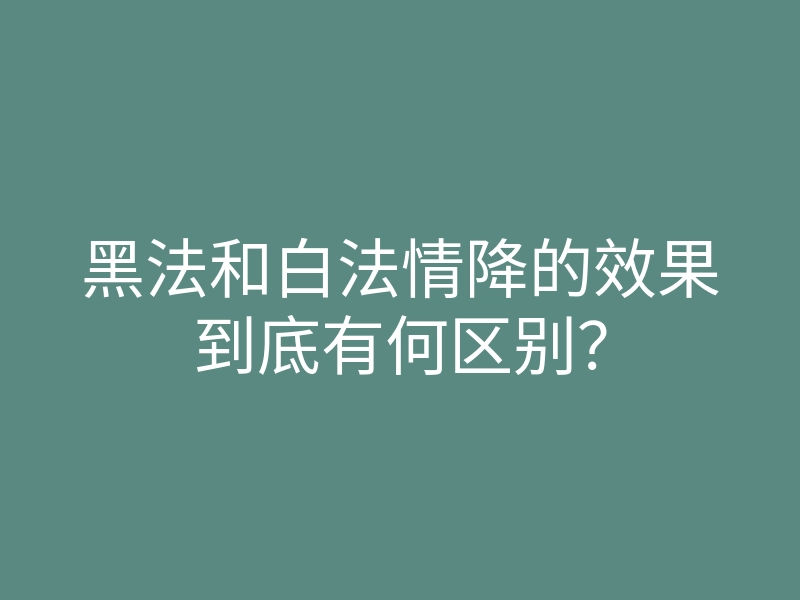 黑法和白法情降的效果到底有何区别?