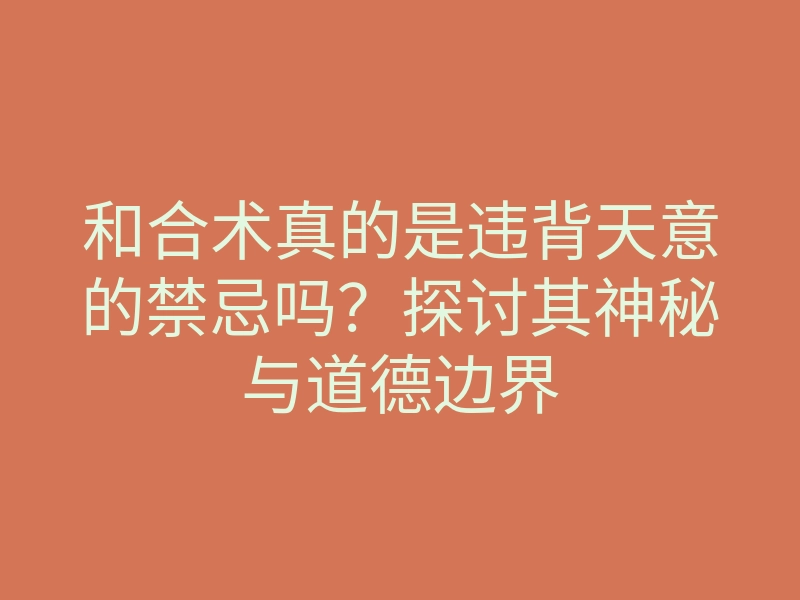 和合术真的是违背天意的禁忌吗？探讨其神秘与道德边界