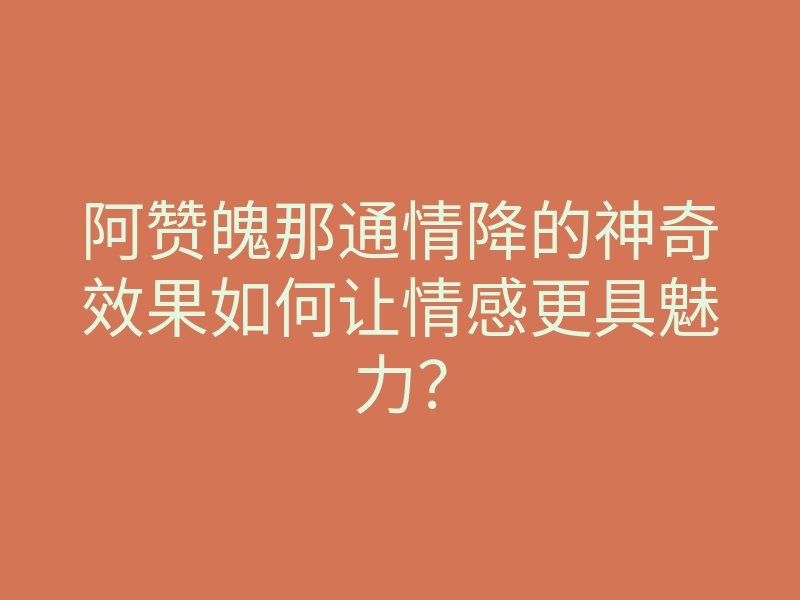 阿赞魄那通情降的神奇效果如何让情感更具魅力?