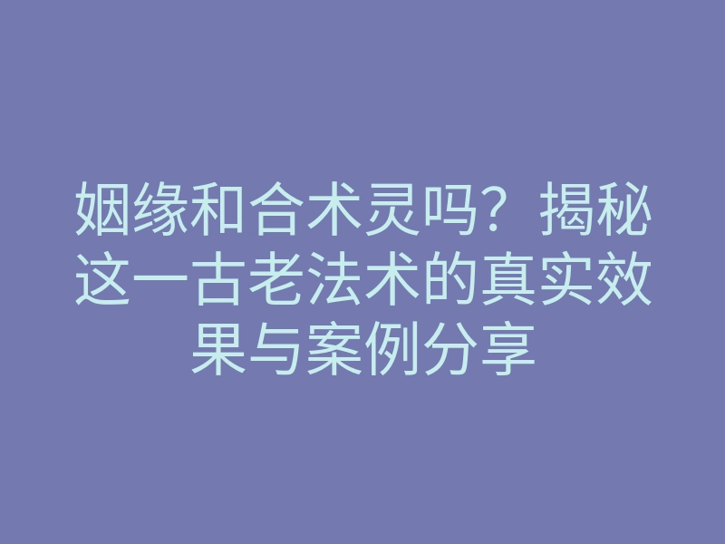 姻缘和合术灵吗?揭秘这一古老法术的真实效果与案例分享