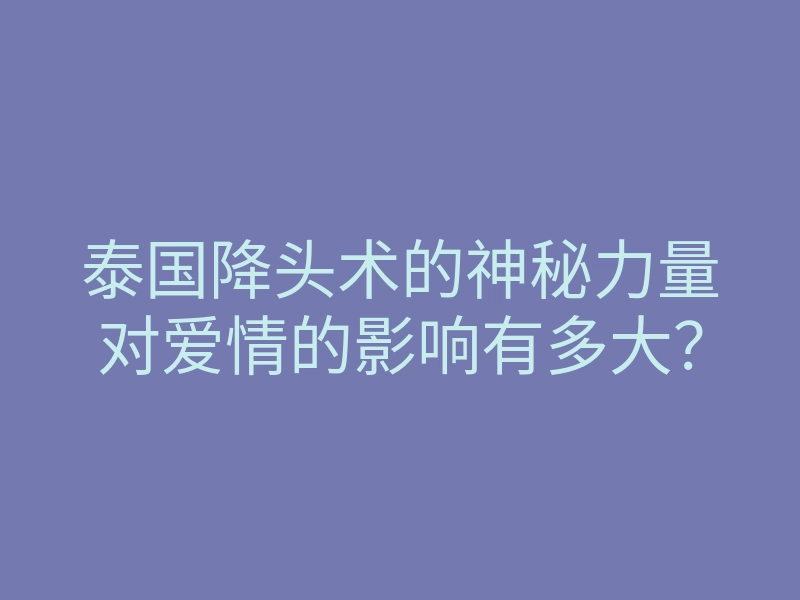 泰国降头术的神秘力量对爱情的影响有多大?