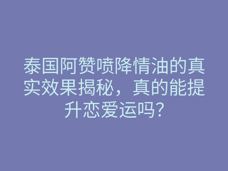 泰国阿赞喷降情油的真实效果揭秘,真的能提升恋爱运吗?