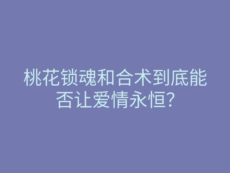 桃花锁魂和合术到底能否让爱情永恒？