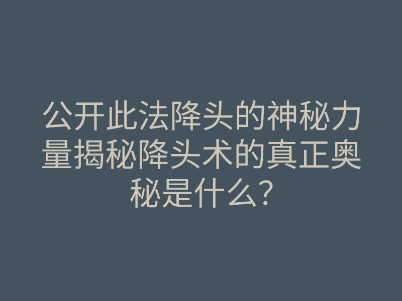 公开此法降头的神秘力量揭秘降头术的真正奥秘是什么？