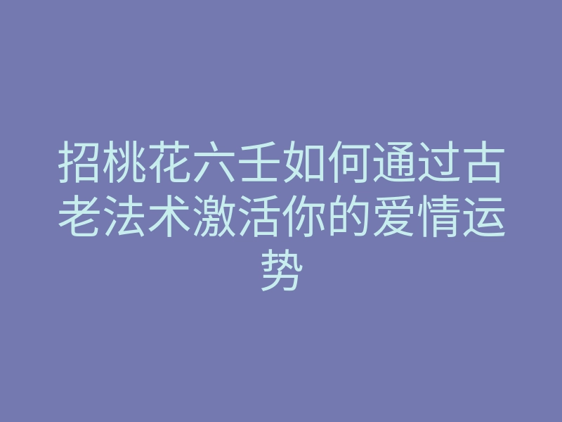 招桃花六壬如何通过古老法术激活你的爱情运势