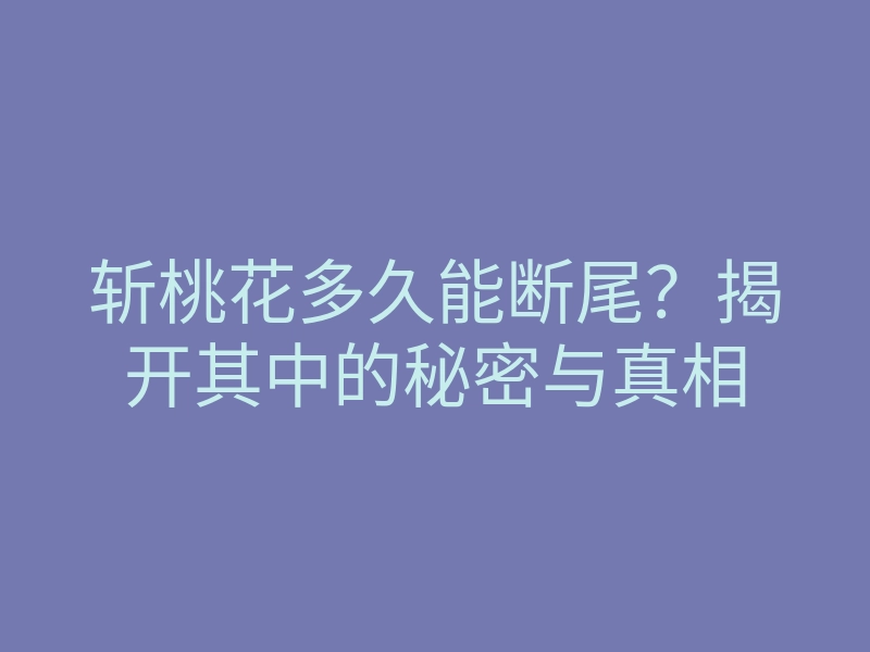 斩桃花多久能断尾?揭开其中的秘密与真相
