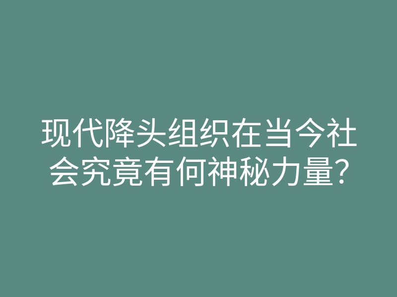 现代降头组织在当今社会究竟有何神秘力量?