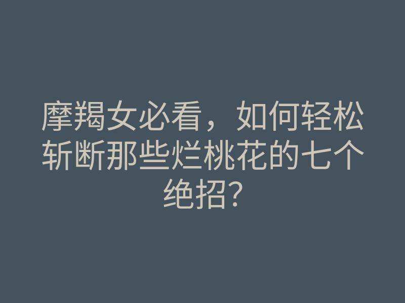 摩羯女必看,如何轻松斩断那些烂桃花的七个绝招?