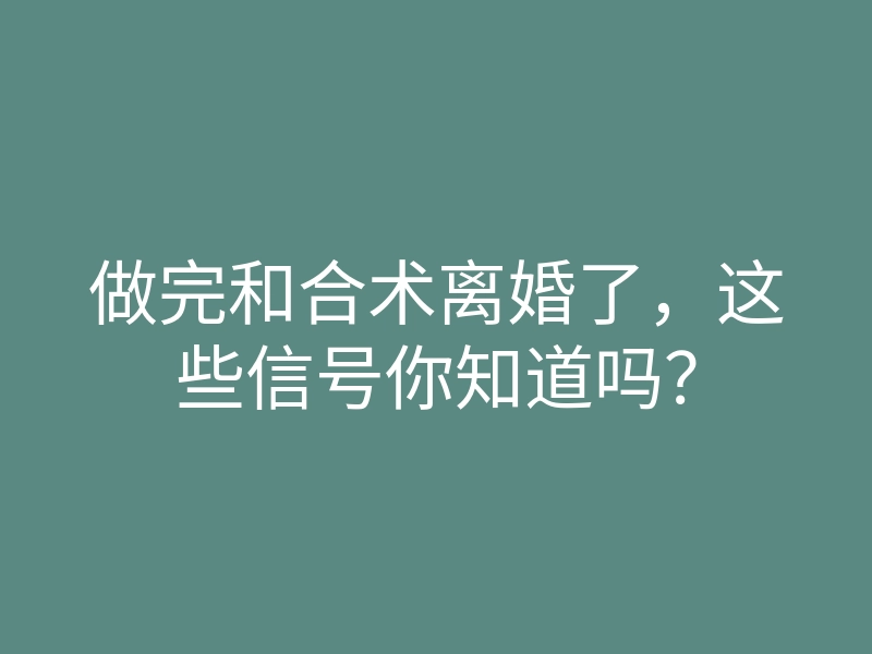 做完和合术离婚了,这些信号你知道吗?