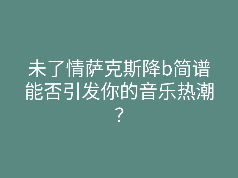 未了情萨克斯降b简谱能否引发你的音乐热潮?