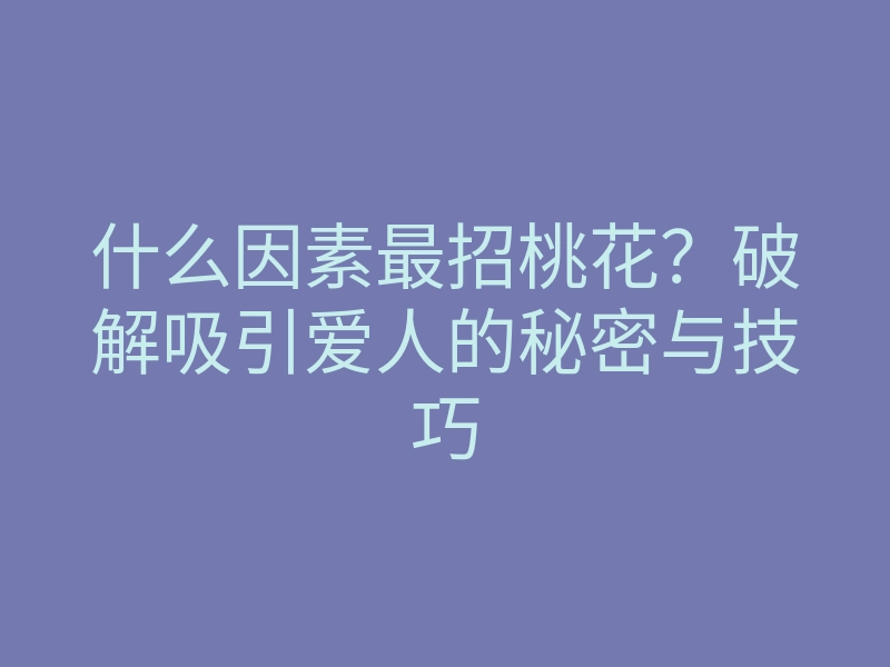 什么因素最招桃花?破解吸引爱人的秘密与技巧