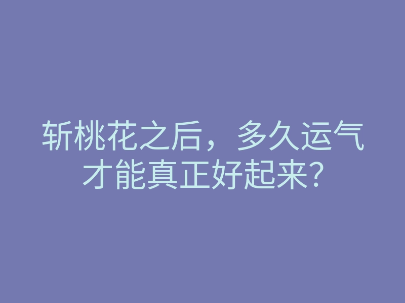 斩桃花之后,多久运气才能真正好起来?