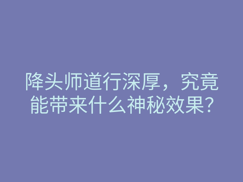 降头师道行深厚，究竟能带来什么神秘效果？