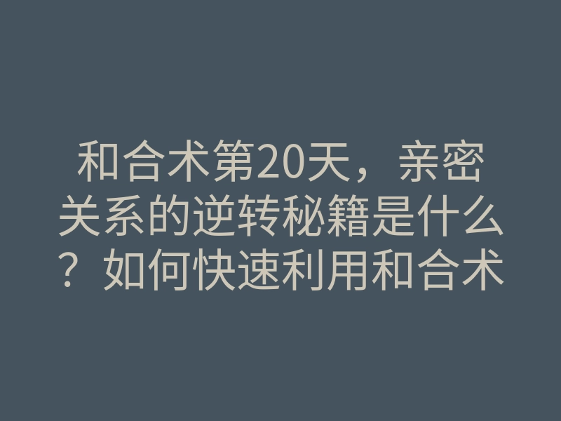 和合术第20天,亲密关系的逆转秘籍是什么?如何快速利用和合术改善感情?