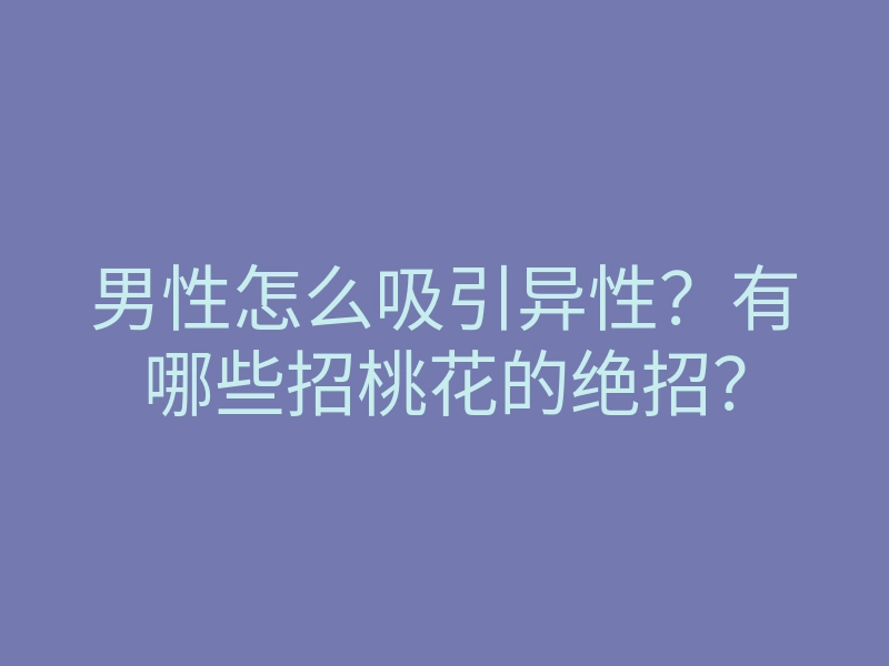 男性怎么吸引异性?有哪些招桃花的绝招?