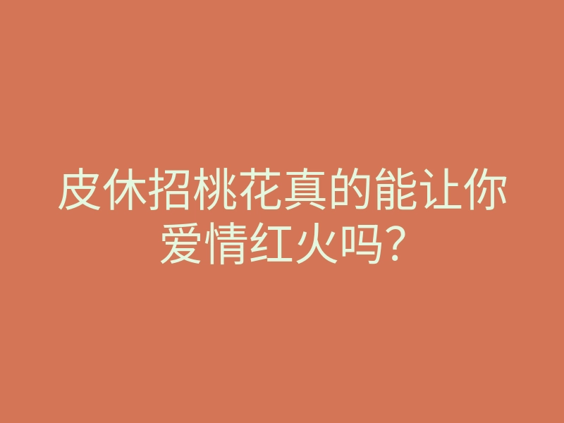 皮休招桃花真的能让你爱情红火吗？