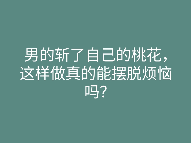 男的斩了自己的桃花,这样做真的能摆脱烦恼吗?