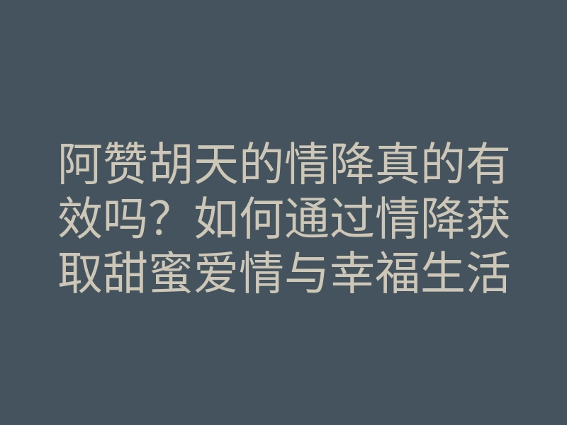 阿赞胡天的情降真的有效吗?如何通过情降获取甜蜜爱情与幸福生活