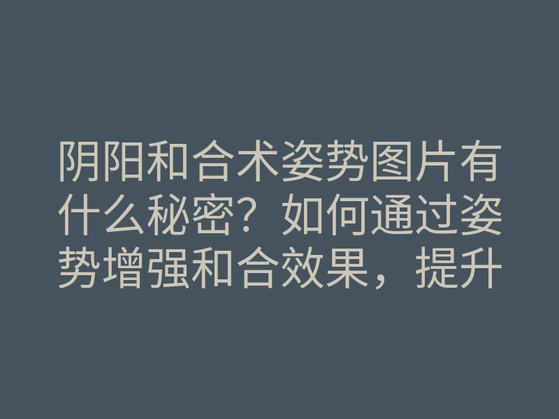 阴阳和合术姿势图片有什么秘密?如何通过姿势增强和合效果,提升感情运势