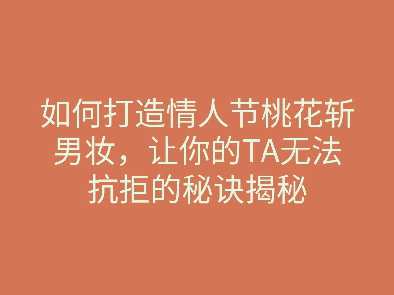如何打造情人节桃花斩男妆,让你的TA无法抗拒的秘诀揭秘