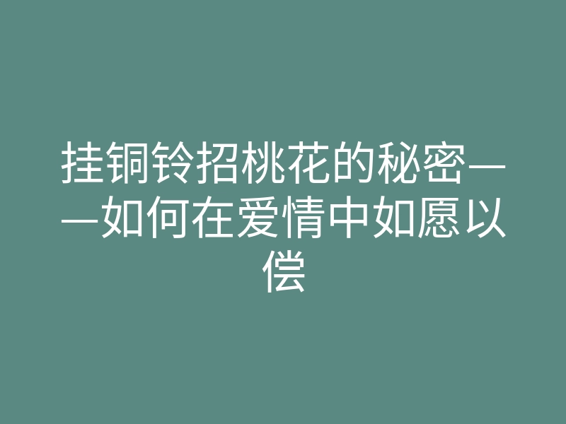挂铜铃招桃花的秘密——如何在爱情中如愿以偿