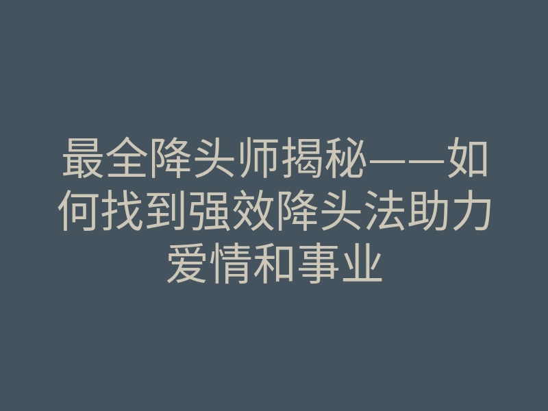 最全降头师揭秘——如何找到强效降头法助力爱情和事业