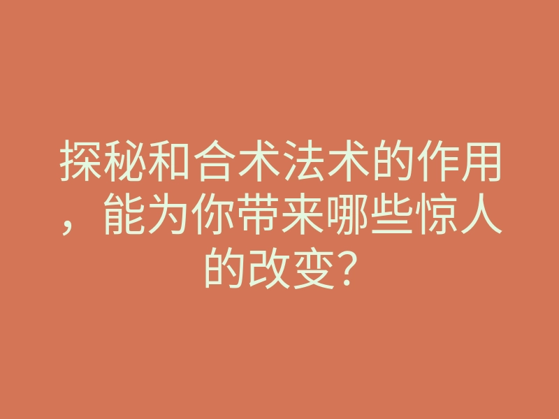 探秘和合术法术的作用，能为你带来哪些惊人的改变？