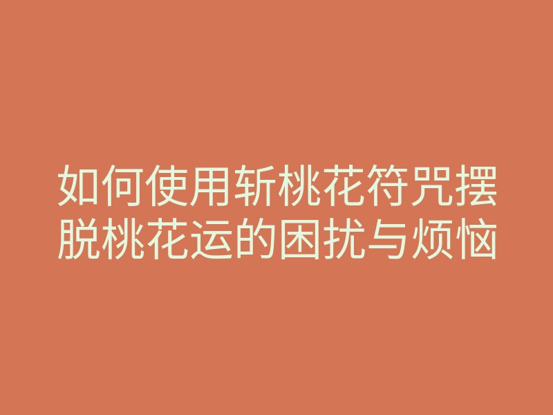 如何使用斩桃花符咒摆脱桃花运的困扰与烦恼