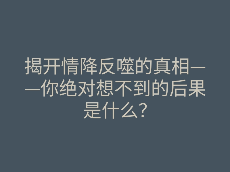揭开情降反噬的真相——你绝对想不到的后果是什么?