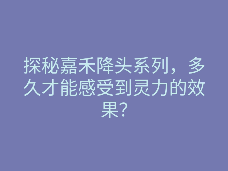 探秘嘉禾降头系列,多久才能感受到灵力的效果?