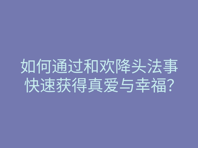 如何通过和欢降头法事快速获得真爱与幸福?