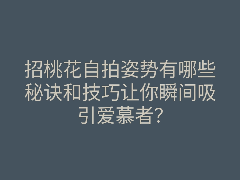 招桃花自拍姿势有哪些秘诀和技巧让你瞬间吸引爱慕者?