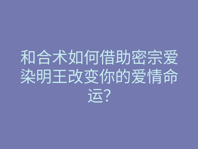 和合术如何借助密宗爱染明王改变你的爱情命运?