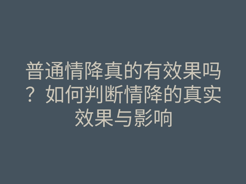 普通情降真的有效果吗？如何判断情降的真实效果与影响