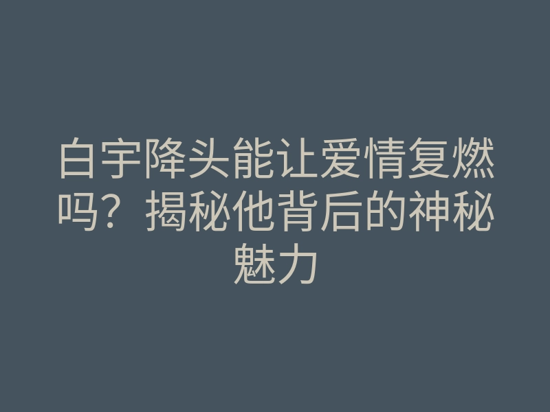 白宇降头能让爱情复燃吗?揭秘他背后的神秘魅力