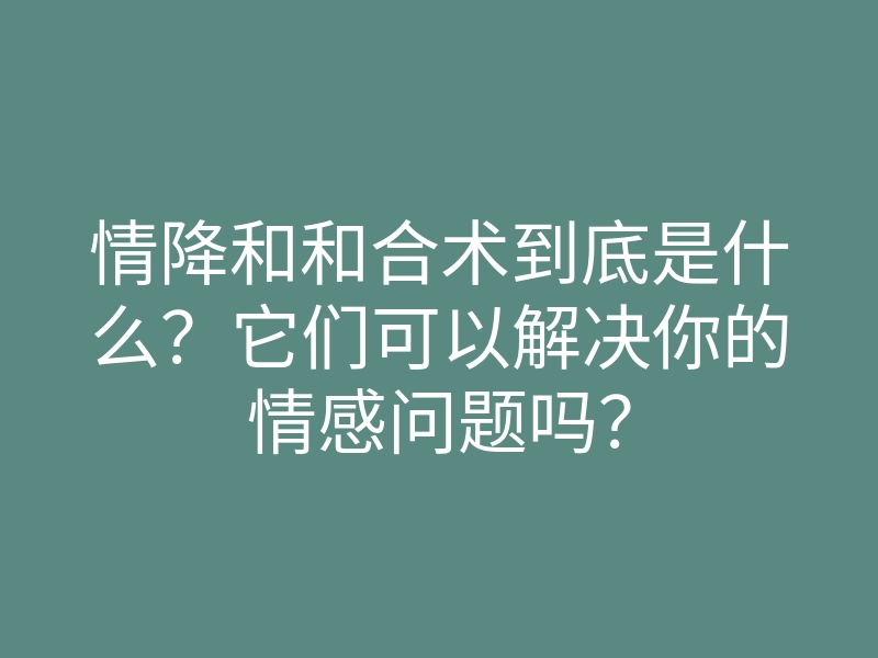 情降和和合术到底是什么?它们可以解决你的情感问题吗?