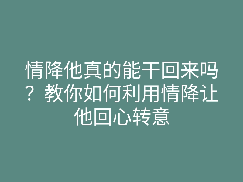 情降他真的能干回来吗?教你如何利用情降让他回心转意