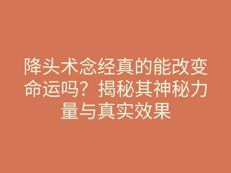 降头术念经真的能改变命运吗?揭秘其神秘力量与真实效果