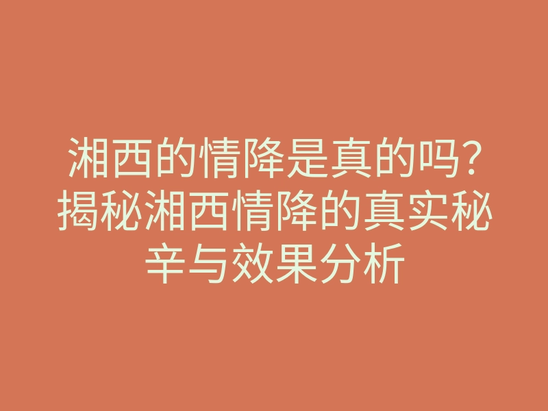 湘西的情降是真的吗?揭秘湘西情降的真实秘辛与效果分析
