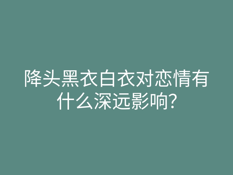 降头黑衣白衣对恋情有什么深远影响?