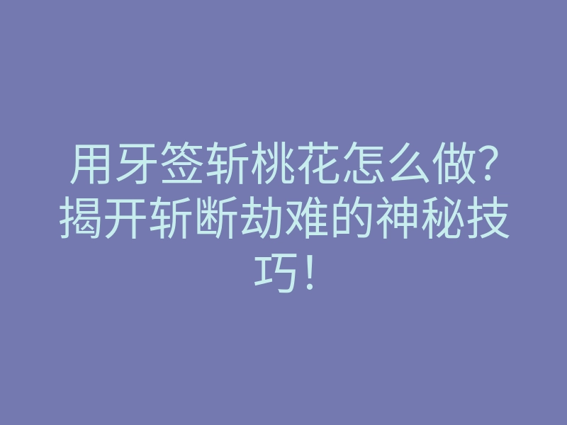 用牙签斩桃花怎么做?揭开斩断劫难的神秘技巧!