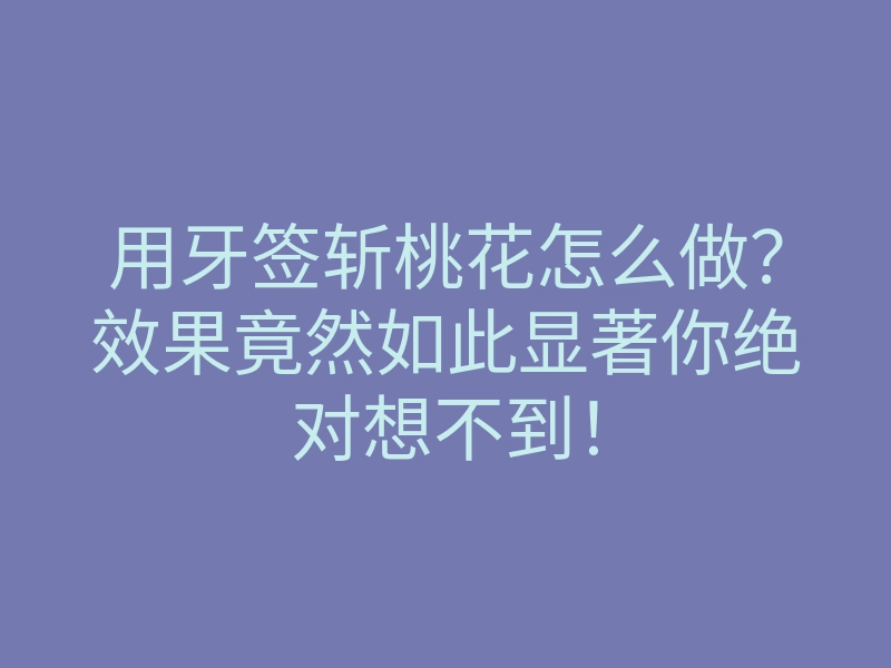 用牙签斩桃花怎么做?效果竟然如此显著你绝对想不到!