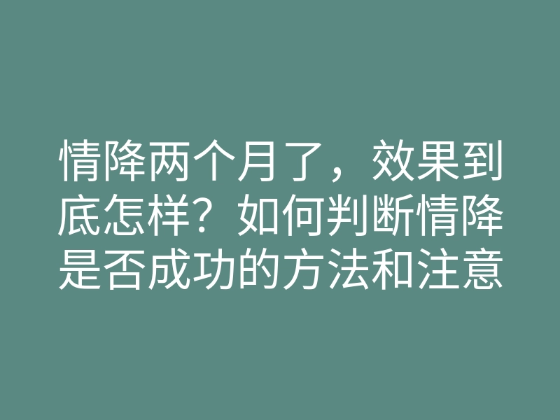 情降两个月了,效果到底怎样?如何判断情降是否成功的方法和注意事项