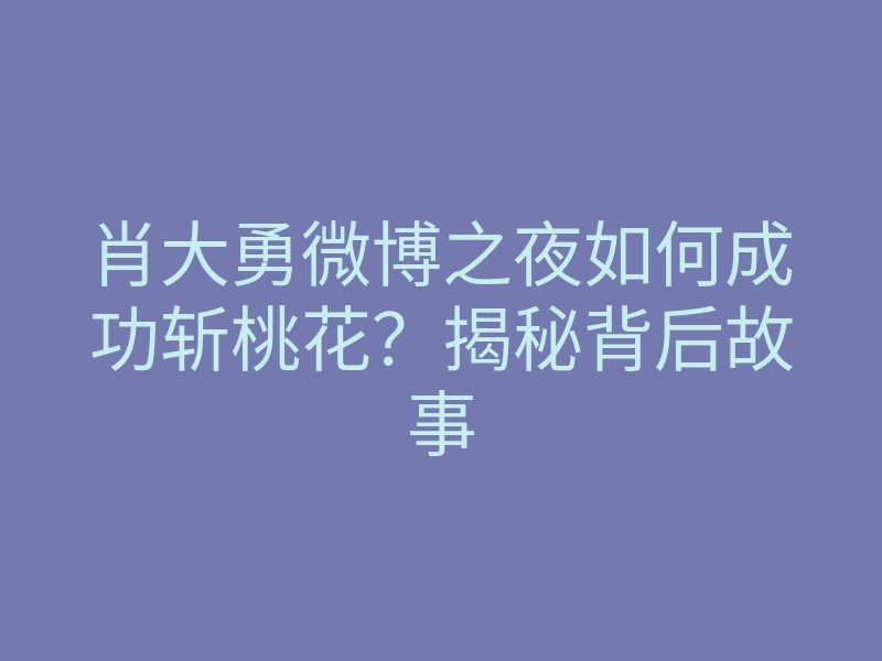 肖大勇微博之夜如何成功斩桃花？揭秘背后故事