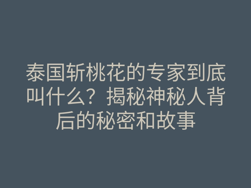 泰国斩桃花的专家到底叫什么？揭秘神秘人背后的秘密和故事