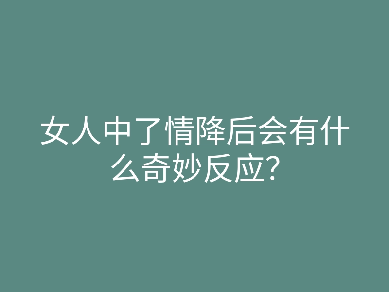 女人中了情降后会有什么奇妙反应?