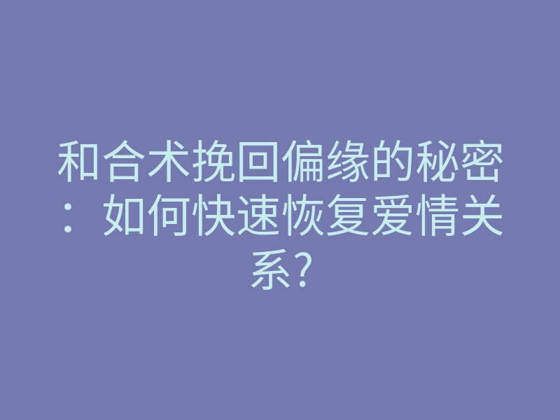 和合术挽回偏缘的秘密:如何快速恢复爱情关系?