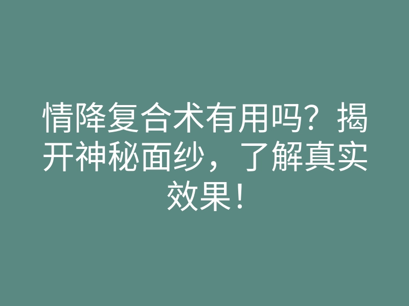 情降复合术有用吗?揭开神秘面纱,了解真实效果!