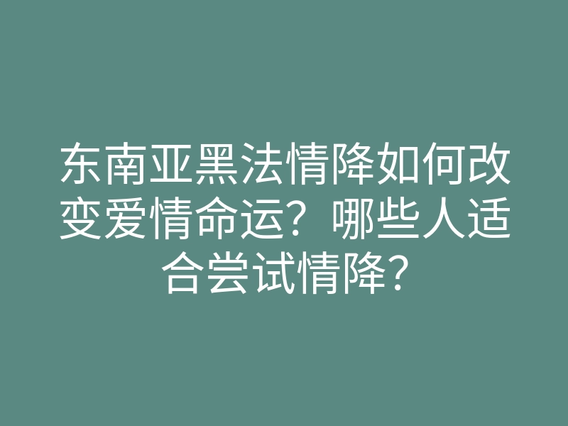 东南亚黑法情降如何改变爱情命运？哪些人适合尝试情降？